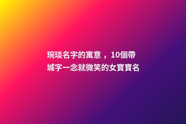 琬琰名字的寓意，10個帶城字一念就微笑的女寶寶名